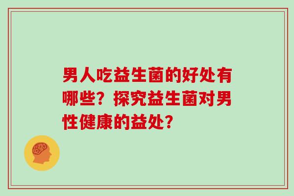 男人吃益生菌的好处有哪些？探究益生菌对男性健康的益处？
