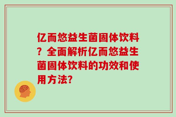亿而悠益生菌固体饮料？全面解析亿而悠益生菌固体饮料的功效和使用方法？