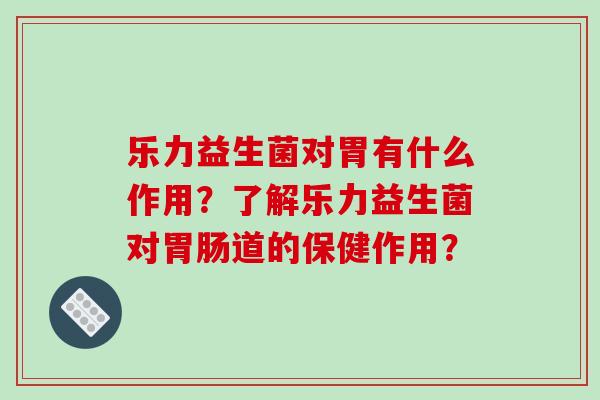 乐力益生菌对胃有什么作用？了解乐力益生菌对胃肠道的保健作用？
