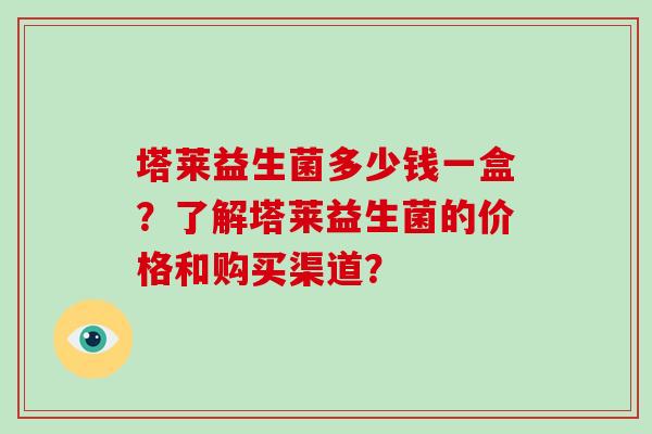 塔莱益生菌多少钱一盒？了解塔莱益生菌的价格和购买渠道？