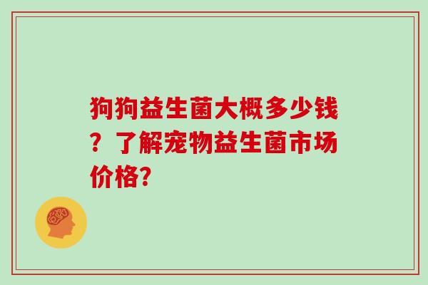 狗狗益生菌大概多少钱？了解宠物益生菌市场价格？
