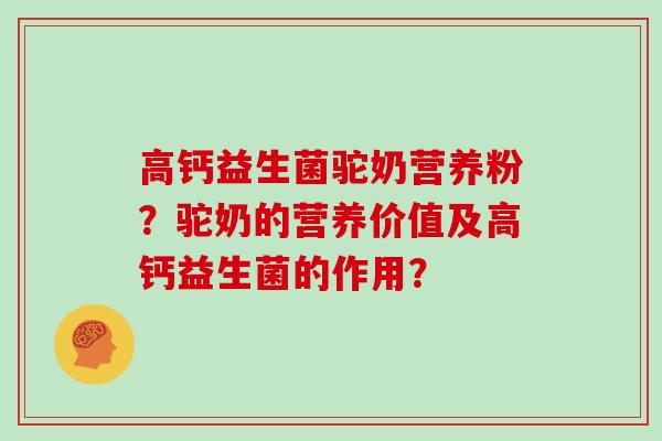 高钙益生菌驼奶营养粉?驼奶的营养价值及高钙益生菌的作用? 高钙益生菌驼奶营养粉?驼奶的营养价值及高钙益生菌的作用?