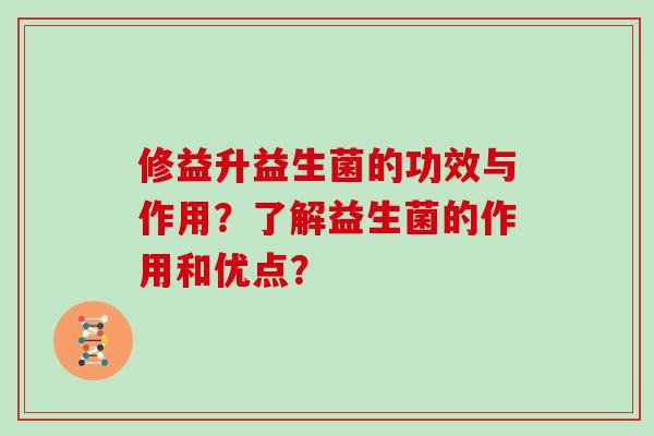 修益升益生菌的功效与作用?了解益生菌的作用和优点? 修益升益生菌的功效与作用?了解益生菌的作用和优点?