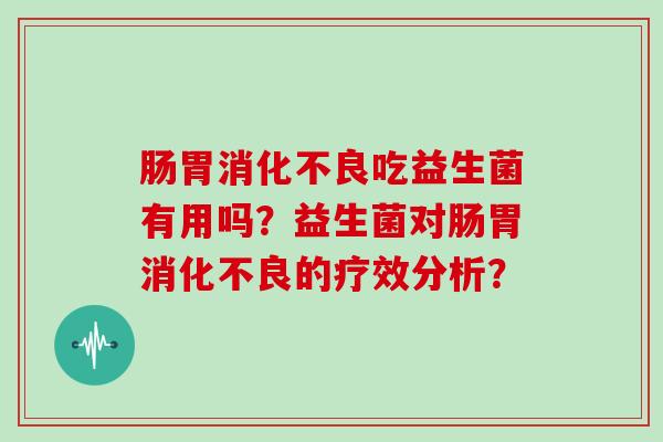 肠胃消化不良吃益生菌有用吗？益生菌对肠胃消化不良的疗效分析？