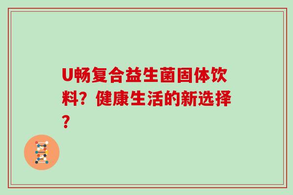 U畅复合益生菌固体饮料？健康生活的新选择？