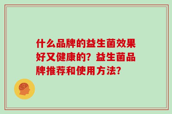 什么品牌的益生菌效果好又健康的?益生菌品牌推荐和使用方法? 什么品牌的益生菌效果好又健康的?益生菌品牌推荐和使用方法?