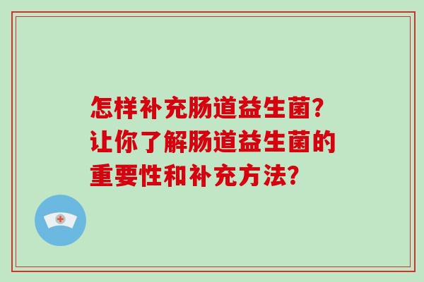 怎样补充肠道益生菌?让你了解肠道益生菌的重要性和补充方法? 怎样补充肠道益生菌?让你了解肠道益生菌的重要性和补充方法?