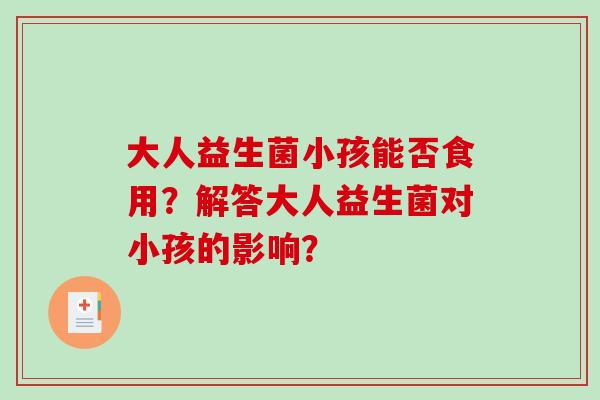 大人益生菌小孩能否食用？解答大人益生菌对小孩的影响？