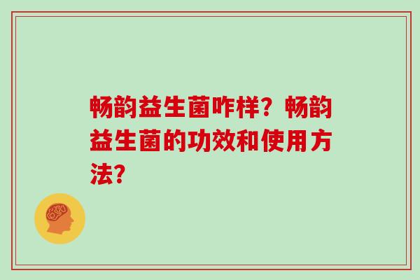 畅韵益生菌咋样？畅韵益生菌的功效和使用方法？
