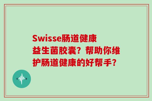 Swisse肠道健康益生菌胶囊？帮助你维护肠道健康的好帮手？