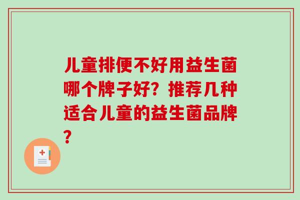 儿童排便不好用益生菌哪个牌子好?推荐几种适合儿童的益生菌品牌? 儿童排便不好用益生菌哪个牌子好?推荐几种适合儿童的益生菌品牌?