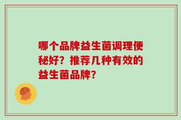 哪个品牌益生菌调理便秘好？推荐几种有效的益生菌品牌？