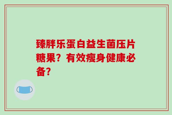 臻胖乐蛋白益生菌压片糖果？有效瘦身健康必备？
