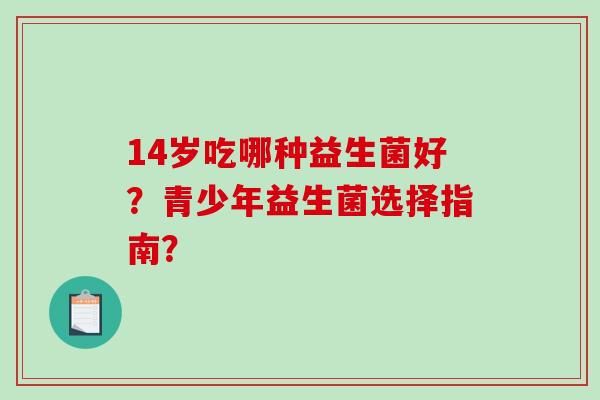 14岁吃哪种益生菌好？青少年益生菌选择指南？