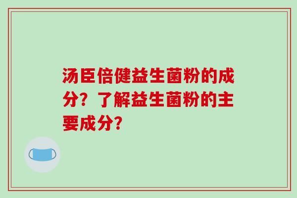 汤臣倍健益生菌粉的成分?了解益生菌粉的主要成分? 汤臣倍健益生菌粉的成分?了解益生菌粉的主要成分?