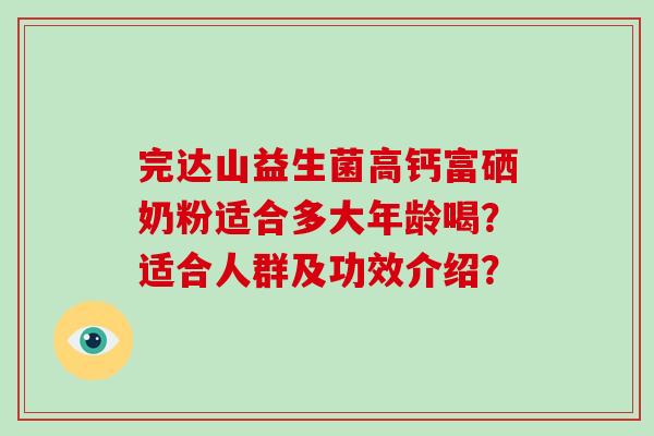 完达山益生菌高钙富硒奶粉适合多大年龄喝？适合人群及功效介绍？