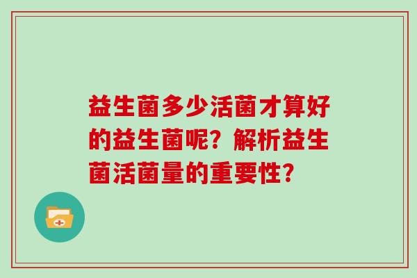 益生菌多少活菌才算好的益生菌呢？解析益生菌活菌量的重要性？