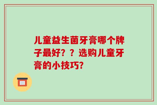 儿童益生菌牙膏哪个牌子好??选购儿童牙膏的小技巧? 儿童益生菌牙膏哪个牌子好??选购儿童牙膏的小技巧?