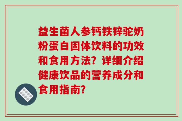 益生菌人参钙铁锌驼奶粉蛋白固体饮料的功效和食用方法？详细介绍健康饮品的营养成分和食用指南？