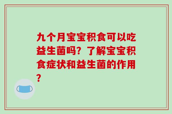 九个月宝宝积食可以吃益生菌吗？了解宝宝积食症状和益生菌的作用？