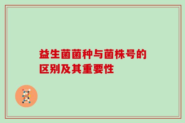益生菌菌种与菌株号的区别及其重要性