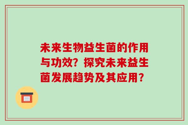 未来生物益生菌的作用与功效？探究未来益生菌发展趋势及其应用？