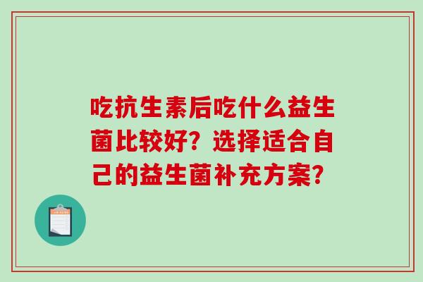吃抗生素后吃什么益生菌比较好？选择适合自己的益生菌补充方案？