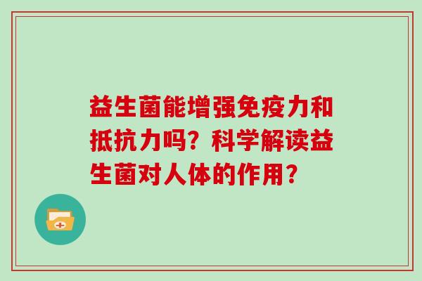 益生菌能增强免疫力和抵抗力吗？科学解读益生菌对人体的作用？