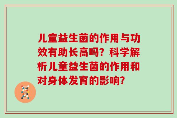 儿童益生菌的作用与功效有助长高吗?科学解析儿童益生菌的作用和对身体发育的影响? 儿童益生菌的作用与功效有助长高吗?科学解析儿童益生菌的作用和对身体发育的影响?