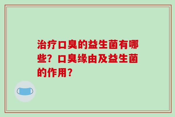 治疗口臭的益生菌有哪些？口臭缘由及益生菌的作用？