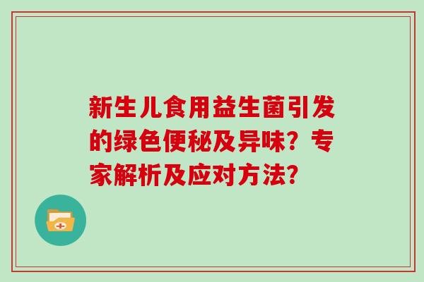 新生儿食用益生菌引发的绿色及异味?专家解析及应对方法? 新生儿食用益生菌引发的绿色及异味?专家解析及应对方法?