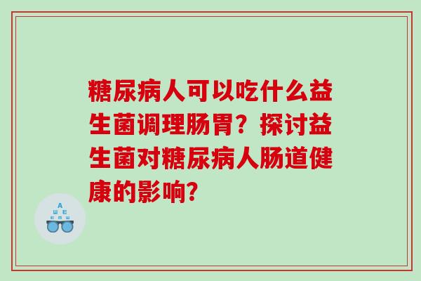 糖尿病人可以吃什么益生菌调理肠胃？探讨益生菌对糖尿病人肠道健康的影响？