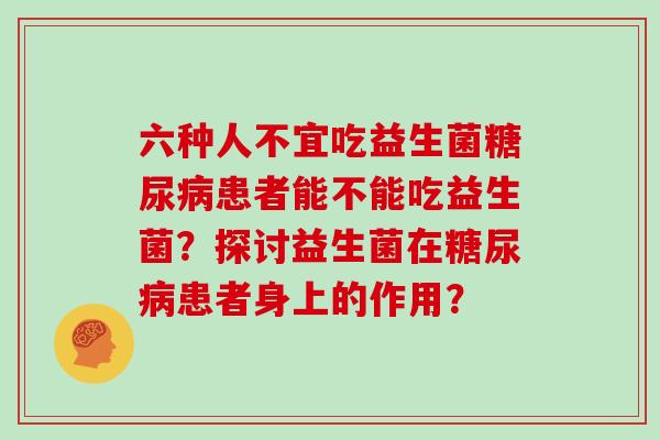 六种人不宜吃益生菌患者能不能吃益生菌?探讨益生菌在患者身上的作用? 六种人不宜吃益生菌患者能不能吃益生菌?探讨益生菌在患者身上的作用?