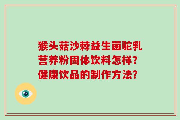猴头菇沙棘益生菌驼乳营养粉固体饮料怎样？健康饮品的制作方法？