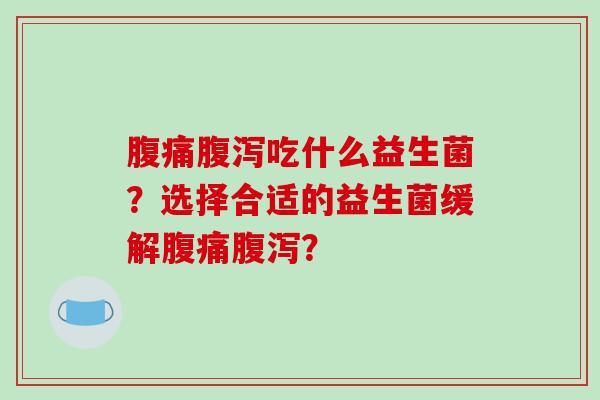 吃什么益生菌?选择合适的益生菌缓解? 吃什么益生菌?选择合适的益生菌缓解?