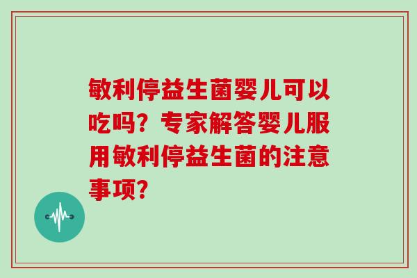 敏利停益生菌婴儿可以吃吗？专家解答婴儿服用敏利停益生菌的注意事项？