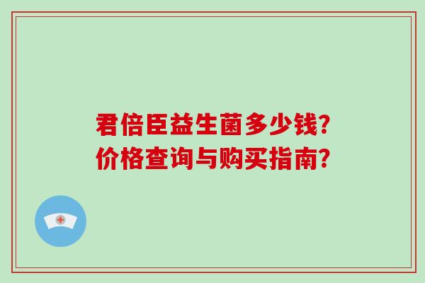 君倍臣益生菌多少钱？价格查询与购买指南？