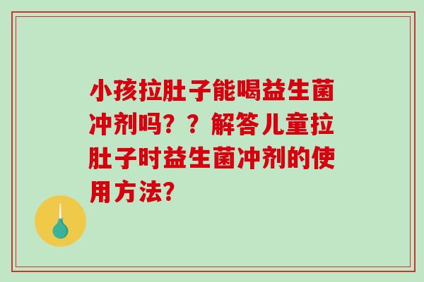 小孩拉肚子能喝益生菌冲剂吗？？解答儿童拉肚子时益生菌冲剂的使用方法？