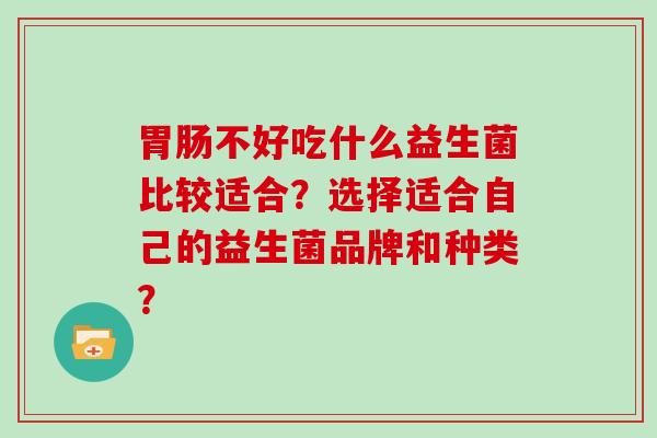 不好吃什么益生菌比较适合？选择适合自己的益生菌品牌和种类？