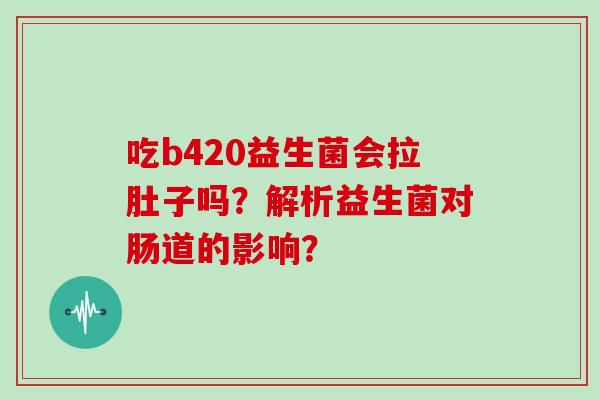 吃b420益生菌会拉肚子吗？解析益生菌对肠道的影响？