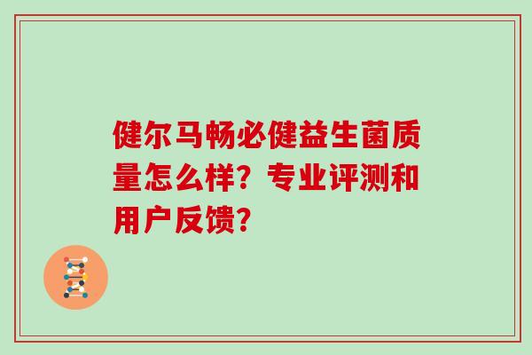 健尔马畅必健益生菌质量怎么样？专业评测和用户反馈？