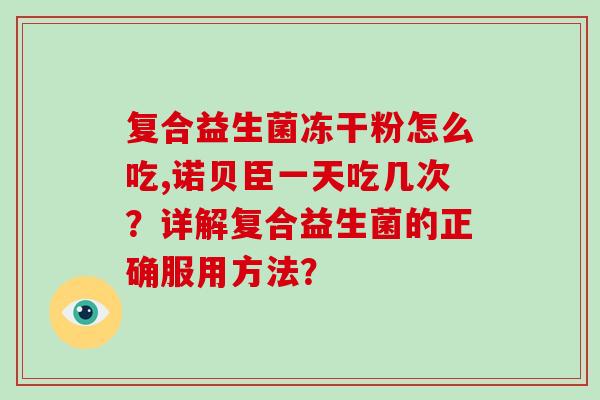 复合益生菌冻干粉怎么吃,诺贝臣一天吃几次？详解复合益生菌的正确服用方法？