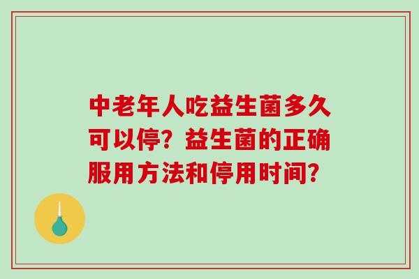 中老年人吃益生菌多久可以停?益生菌的正确服用方法和停用时间? 中老年人吃益生菌多久可以停?益生菌的正确服用方法和停用时间?