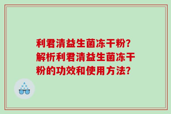 利君清益生菌冻干粉？解析利君清益生菌冻干粉的功效和使用方法？