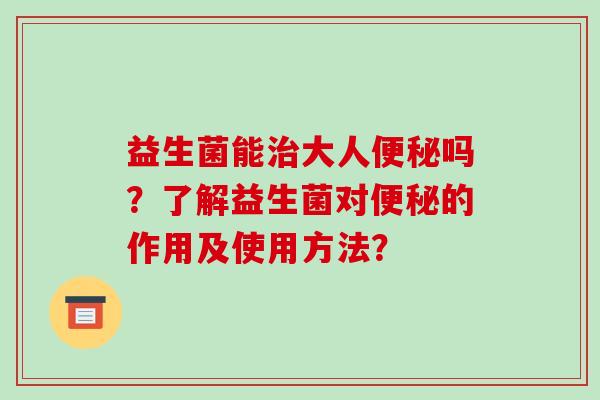 益生菌能大人吗？了解益生菌对的作用及使用方法？