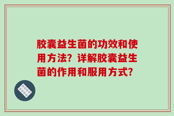 胶囊益生菌的功效和使用方法？详解胶囊益生菌的作用和服用方式？