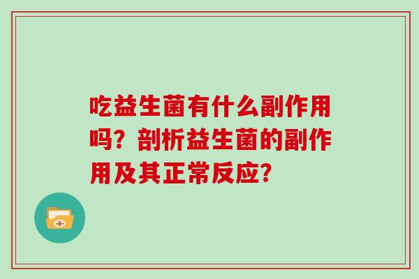 吃益生菌有什么副作用吗?剖析益生菌的副作用及其正常反应? 吃益生菌有什么副作用吗?剖析益生菌的副作用及其正常反应?