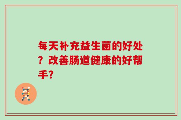 每天补充益生菌的好处？改善肠道健康的好帮手？