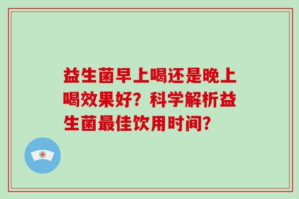 益生菌早上喝还是晚上喝效果好？科学解析益生菌最佳饮用时间？