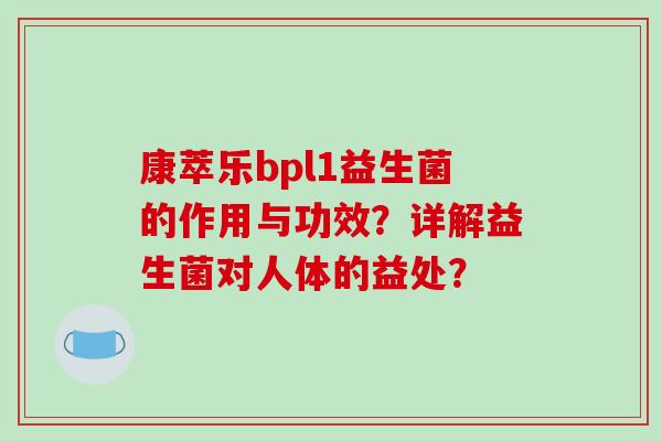 康萃乐bpl1益生菌的作用与功效?详解益生菌对人体的益处? 康萃乐bpl1益生菌的作用与功效?详解益生菌对人体的益处?